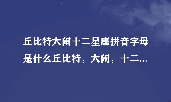 丘比特大闹十二星座拼音字母是什么丘比特，大闹，十二星座的拼音应该是什么。