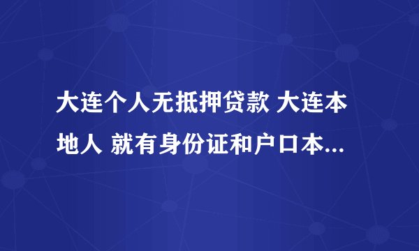 大连个人无抵押贷款 大连本地人 就有身份证和户口本 想借2W有能做的么