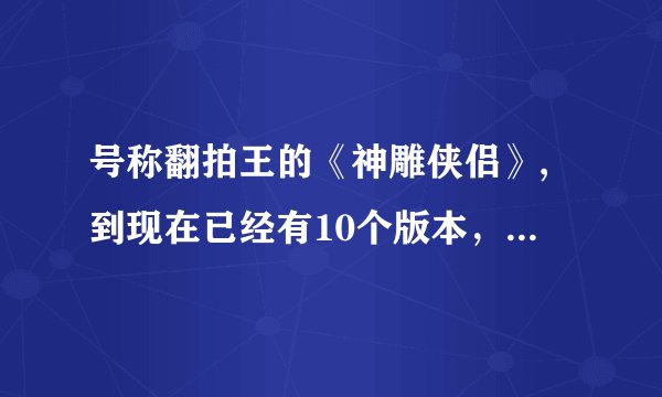 号称翻拍王的《神雕侠侣》,到现在已经有10个版本，其中那一版能堪称为经典？