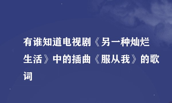 有谁知道电视剧《另一种灿烂生活》中的插曲《服从我》的歌词
