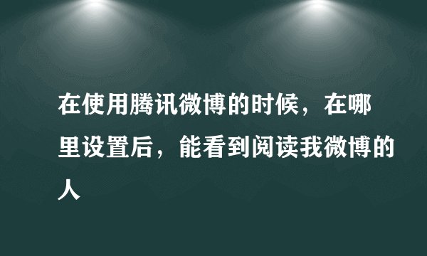 在使用腾讯微博的时候，在哪里设置后，能看到阅读我微博的人