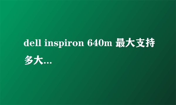 dell inspiron 640m 最大支持多大的内存?