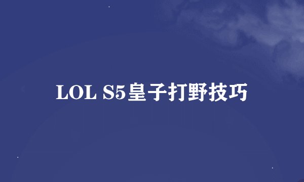 LOL S5皇子打野技巧