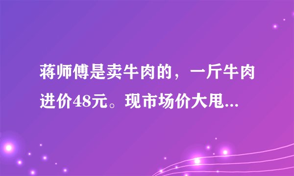 蒋师傅是卖牛肉的，一斤牛肉进价48元。现市场价大甩卖36元一斤。顾客买了两公斤，给了蒋师傅200元