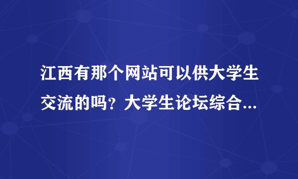 江西有那个网站可以供大学生交流的吗？大学生论坛综合的有吗？