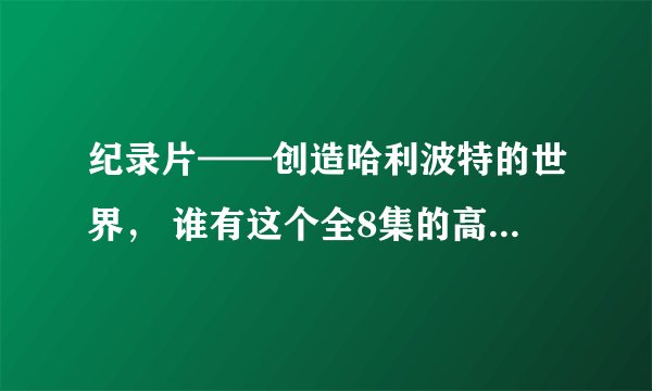 纪录片——创造哈利波特的世界， 谁有这个全8集的高清资源（带字幕的） 跪求~