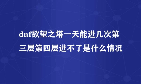 dnf欲望之塔一天能进几次第三层第四层进不了是什么情况