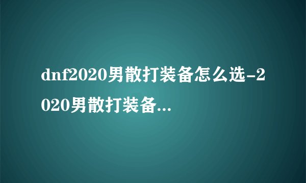 dnf2020男散打装备怎么选-2020男散打装备选择推荐