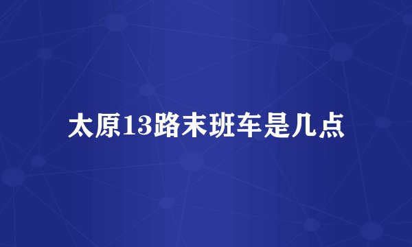 太原13路末班车是几点