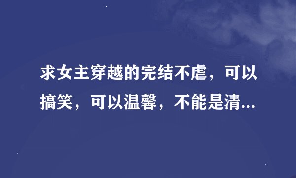 求女主穿越的完结不虐,可以搞笑,可以温馨,不能是清穿的 小说,最好是玄幻的,玄幻的话