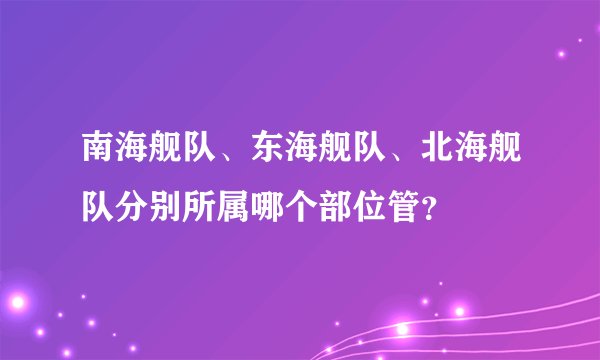 南海舰队、东海舰队、北海舰队分别所属哪个部位管？