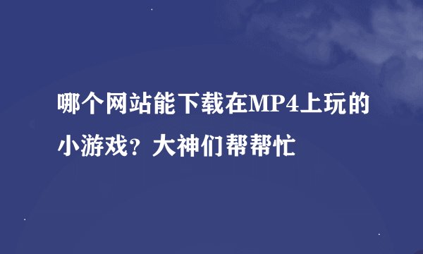 哪个网站能下载在MP4上玩的小游戏？大神们帮帮忙