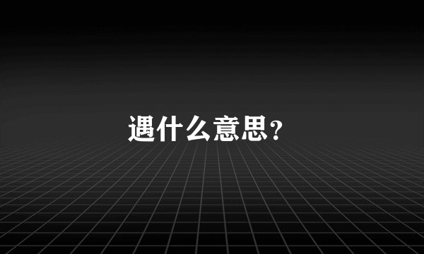 遇什么意思？