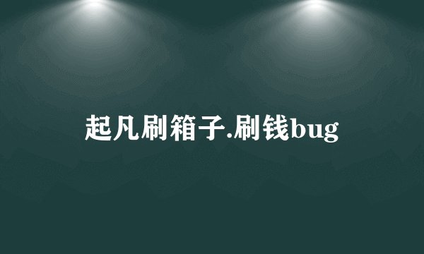 起凡刷箱子.刷钱bug