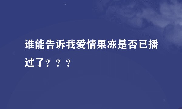 谁能告诉我爱情果冻是否已播过了？？？