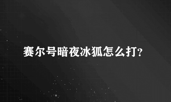 赛尔号暗夜冰狐怎么打？