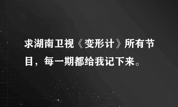 求湖南卫视《变形计》所有节目，每一期都给我记下来。