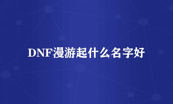 DNF漫游起什么名字好