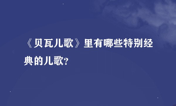 《贝瓦儿歌》里有哪些特别经典的儿歌？
