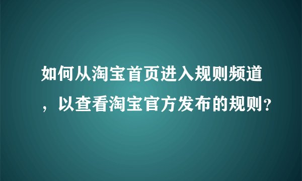 如何从淘宝首页进入规则频道，以查看淘宝官方发布的规则？