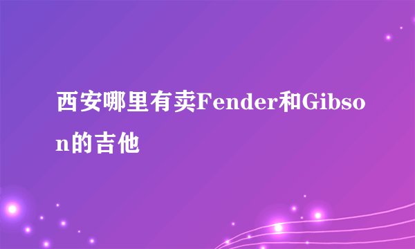 西安哪里有卖Fender和Gibson的吉他