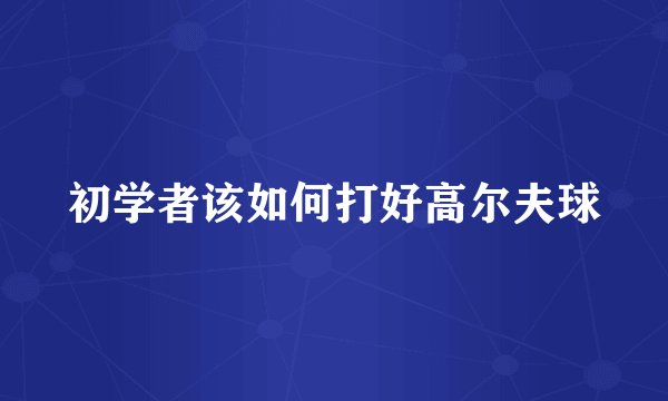 初学者该如何打好高尔夫球