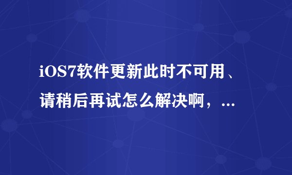 iOS7软件更新此时不可用、请稍后再试怎么解决啊，说改DNS，改语言都不行。能不能给个可靠点的解决