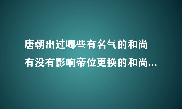 唐朝出过哪些有名气的和尚 有没有影响帝位更换的和尚，或者国师，武则天有和哪个僧人接触过么