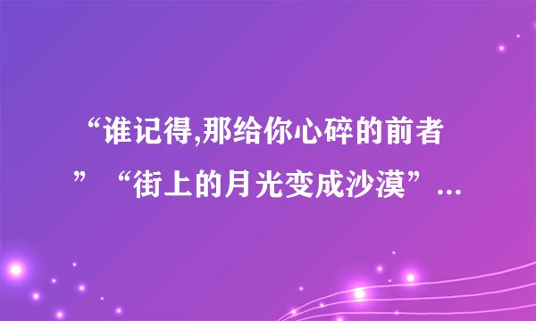 “谁记得,那给你心碎的前者”“街上的月光变成沙漠”是哪首歌的歌词