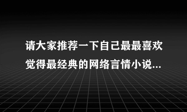 请大家推荐一下自己最最喜欢觉得最经典的网络言情小说吧，要经典的，文采要好，不需太多，但质量要有保证