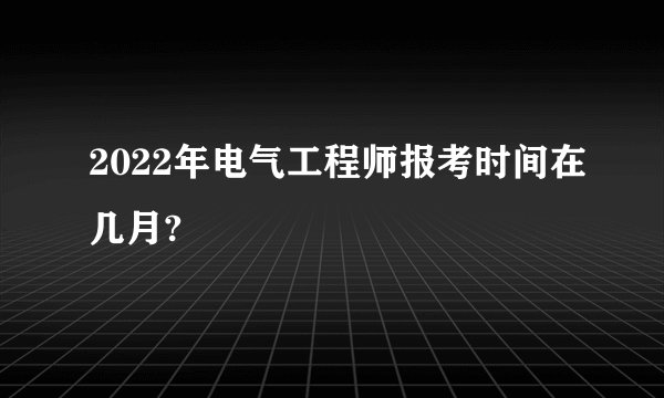 2022年电气工程师报考时间在几月?
