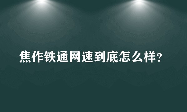 焦作铁通网速到底怎么样？