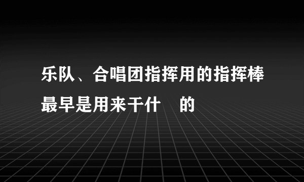 乐队、合唱团指挥用的指挥棒最早是用来干什麼的