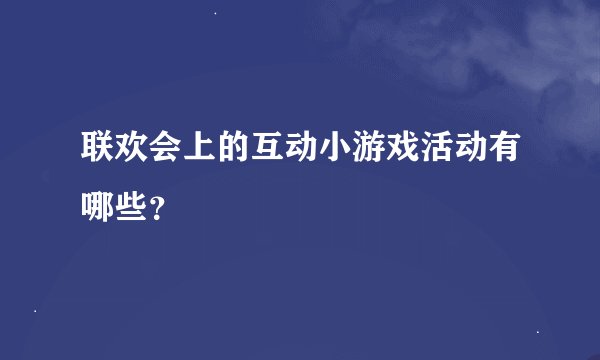 联欢会上的互动小游戏活动有哪些？