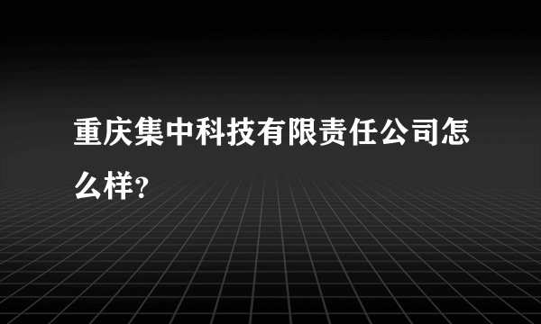 重庆集中科技有限责任公司怎么样？