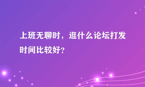 上班无聊时，逛什么论坛打发时间比较好？