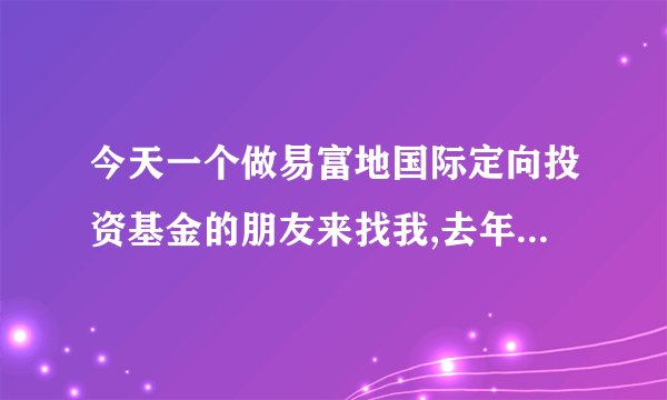 今天一个做易富地国际定向投资基金的朋友来找我,去年他投了七万块到现在还没一年帐户里就有四五十万了.