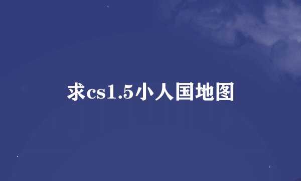 求cs1.5小人国地图
