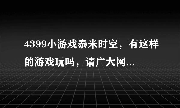 4399小游戏泰米时空，有这样的游戏玩吗，请广大网友说说。