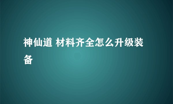 神仙道 材料齐全怎么升级装备