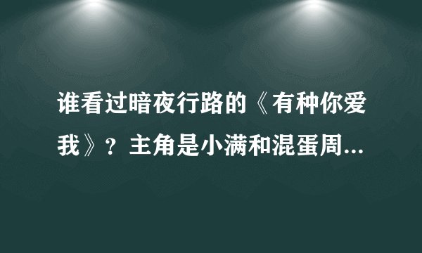 谁看过暗夜行路的《有种你爱我》？主角是小满和混蛋周唯，感觉咋麽样？