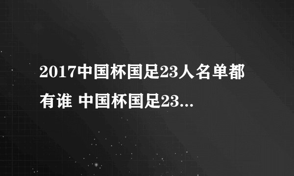 2017中国杯国足23人名单都有谁 中国杯国足23人大名单