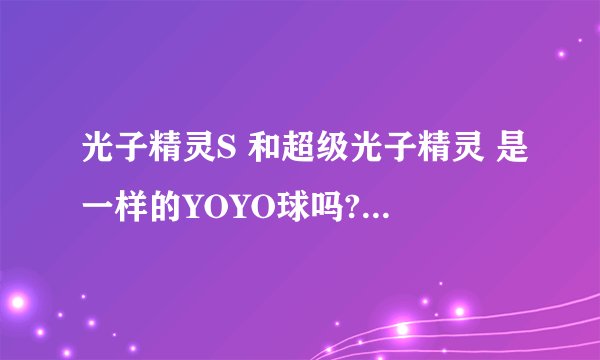 光子精灵S 和超级光子精灵 是一样的YOYO球吗? 是的话 要多少钱