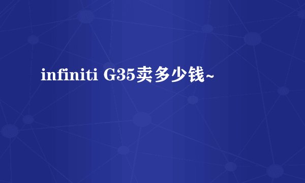 infiniti G35卖多少钱~