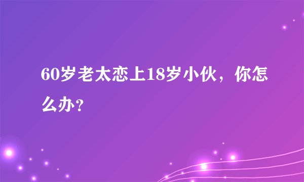 60岁老太恋上18岁小伙，你怎么办？