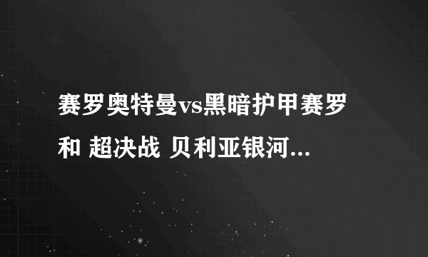 赛罗奥特曼vs黑暗护甲赛罗 和 超决战 贝利亚银河帝国 有什么区别，都什么时候出？