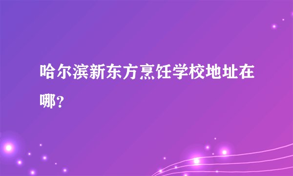 哈尔滨新东方烹饪学校地址在哪？