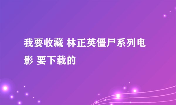 我要收藏 林正英僵尸系列电影 要下载的