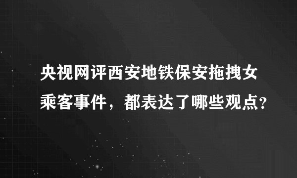 央视网评西安地铁保安拖拽女乘客事件，都表达了哪些观点？