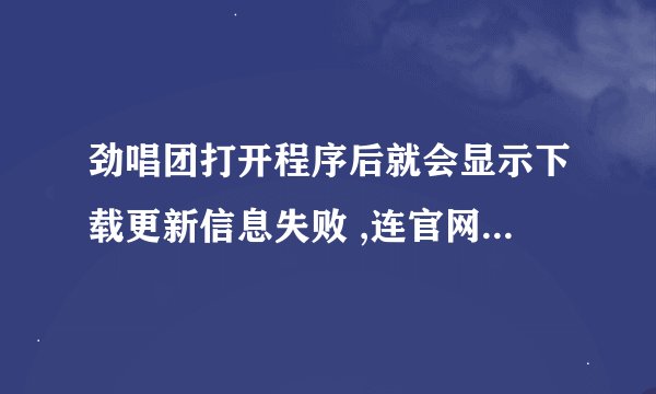 劲唱团打开程序后就会显示下载更新信息失败 ,连官网都打不开,怎么解决啊?